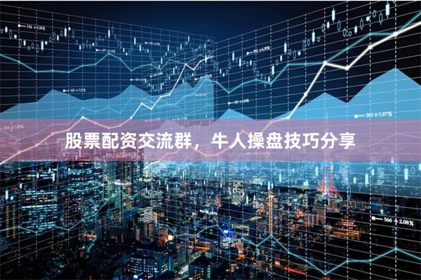 股票配资交流群，牛人操盘技巧分享