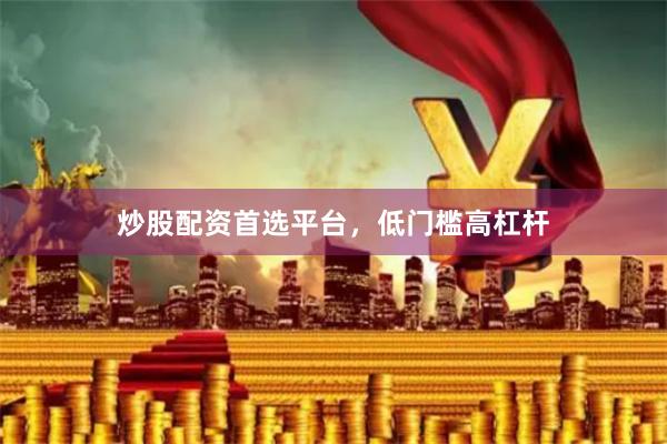 炒股配资首选平台，低门槛高杠杆
