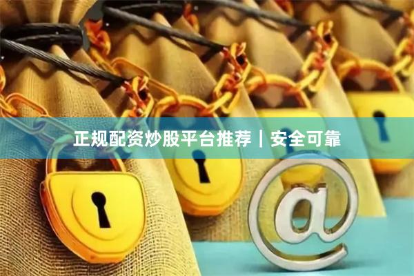 正规配资炒股平台推荐｜安全可靠
