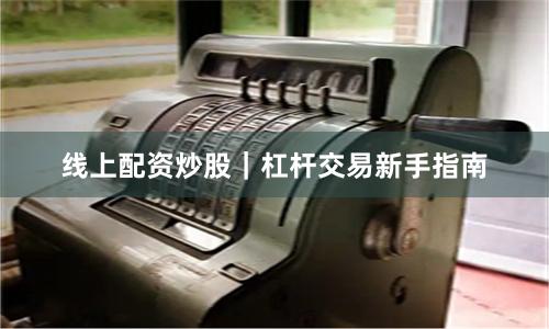 线上配资炒股｜杠杆交易新手指南