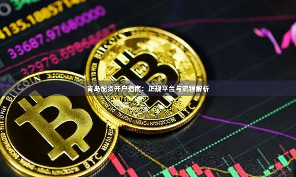 青岛配资开户指南：正规平台与流程解析