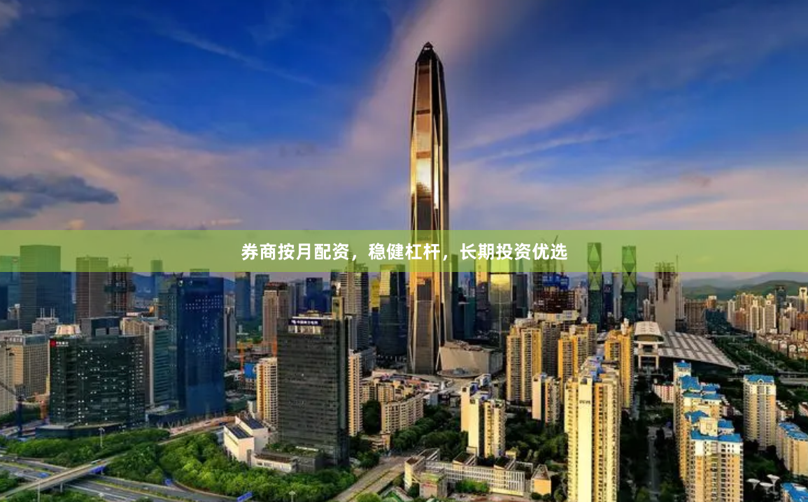 券商按月配资，稳健杠杆，长期投资优选