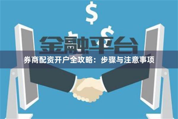 券商配资开户全攻略:步骤与注意事项