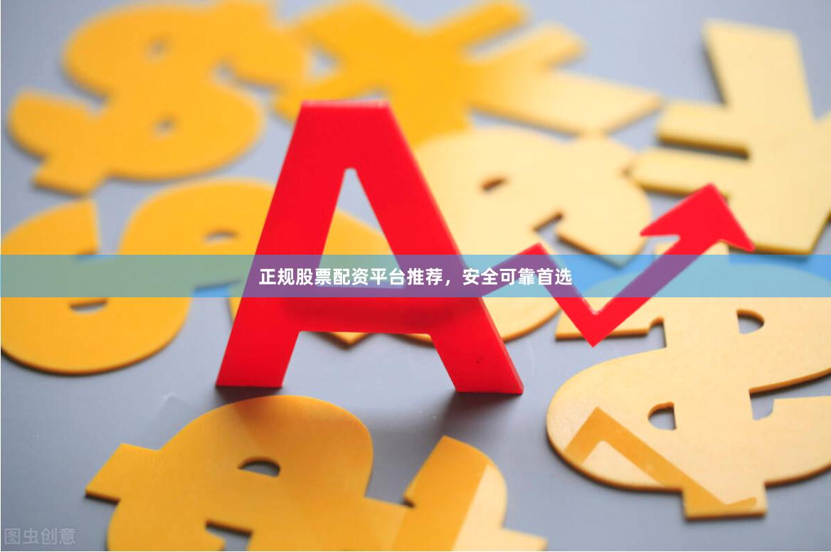 正规股票配资平台推荐，安全可靠首选