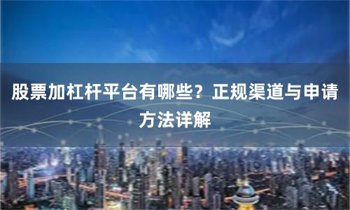 股票加杠杆平台有哪些？正规渠道与申请方法详解