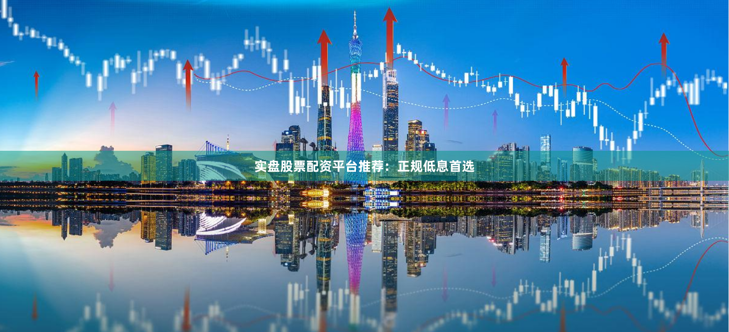 实盘股票配资平台推荐：正规低息首选