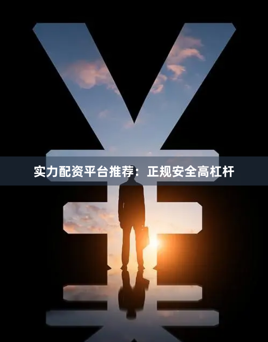 实力配资平台推荐：正规安全高杠杆