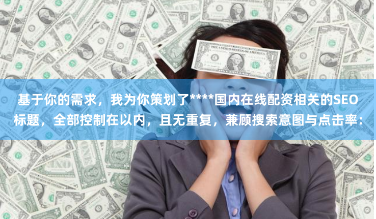 基于你的需求，我为你策划了****国内在线配资相关的SEO标题，全部控制在以内，且无重复，兼顾搜索意图与点击率：