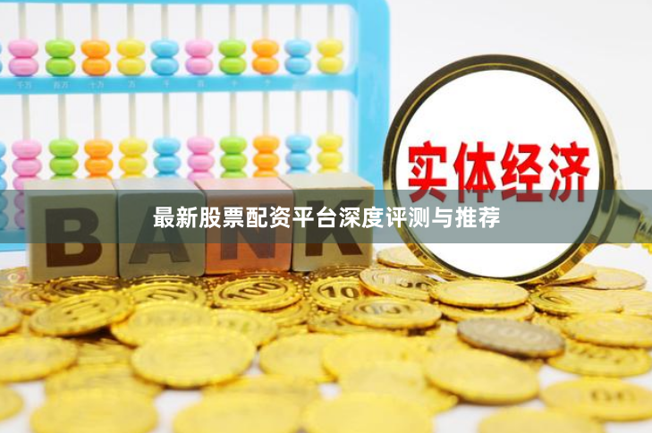 最新股票配资平台深度评测与推荐