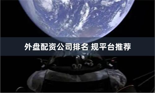 外盘配资公司排名 规平台推荐