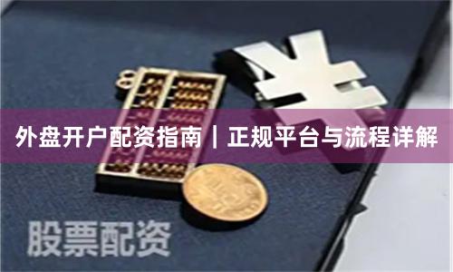 外盘开户配资指南｜正规平台与流程详解