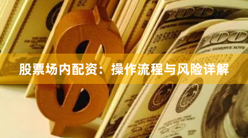 股票场内配资：操作流程与风险详解