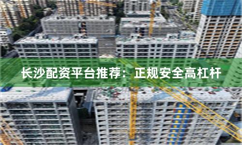 长沙配资平台推荐：正规安全高杠杆