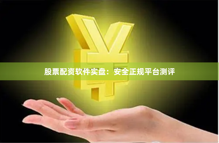股票配资软件实盘：安全正规平台测评