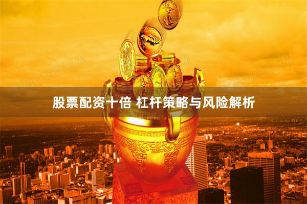 股票配资十倍 杠杆策略与风险解析