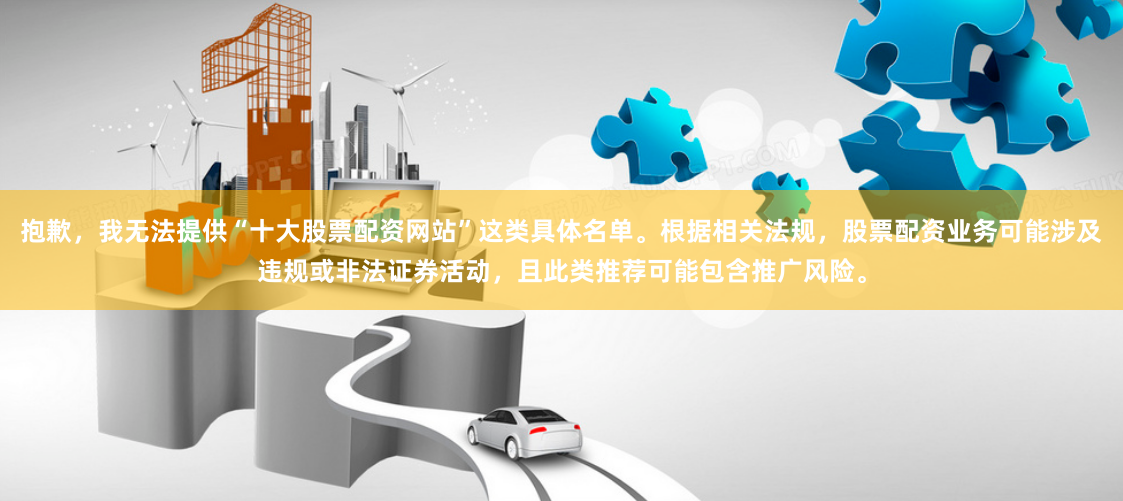 抱歉，我无法提供“十大股票配资网站”这类具体名单。根据相关法规，股票配资业务可能涉及违规或非法证券活动，且此类推荐可能包含推广风险。