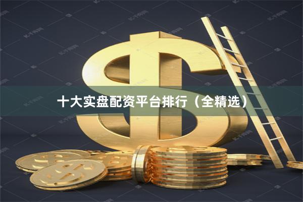 十大实盘配资平台排行（全精选）