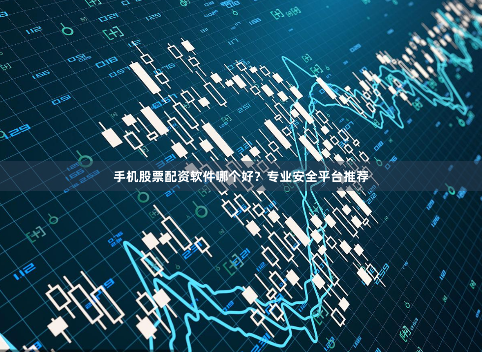 手机股票配资软件哪个好？专业安全平台推荐