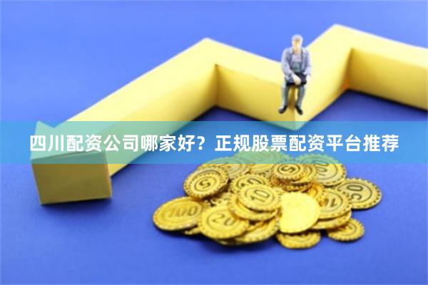 四川配资公司哪家好？正规股票配资平台推荐
