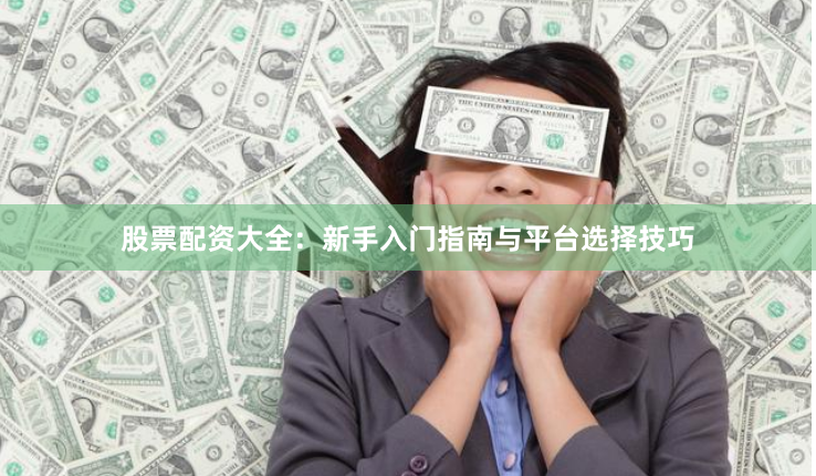 股票配资大全：新手入门指南与平台选择技巧
