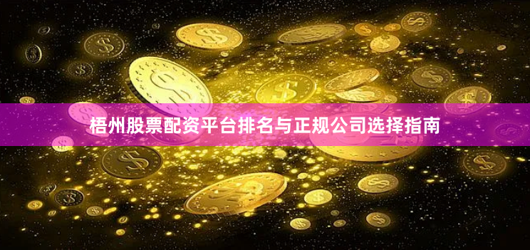 梧州股票配资平台排名与正规公司选择指南