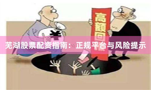 芜湖股票配资指南：正规平台与风险提示