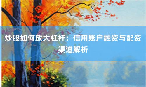 炒股如何放大杠杆：信用账户融资与配资渠道解析