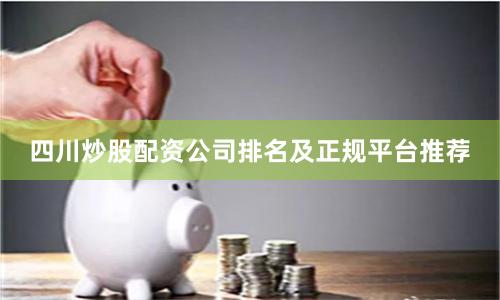 四川炒股配资公司排名及正规平台推荐