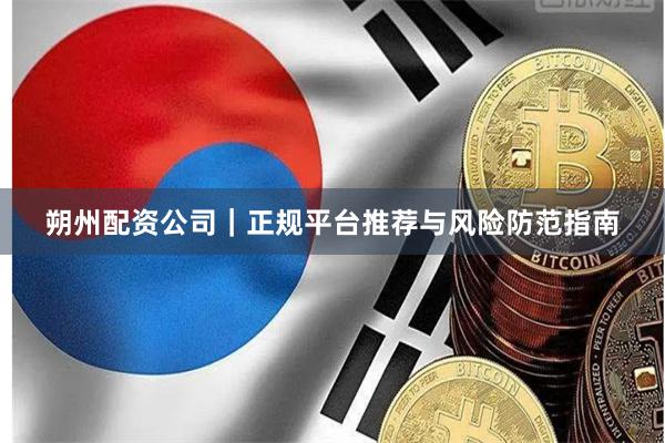 朔州配资公司｜正规平台推荐与风险防范指南